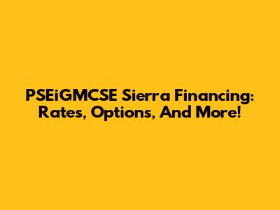 PSEiGMCSE Sierra Financing: Rates, Options, And More!