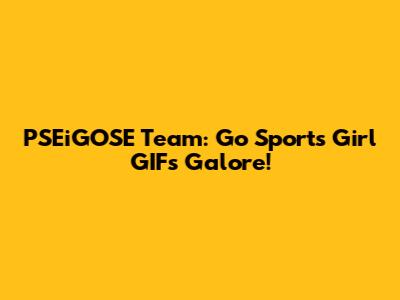 PSEiGOSE Team: Go Sports Girl GIFs Galore!