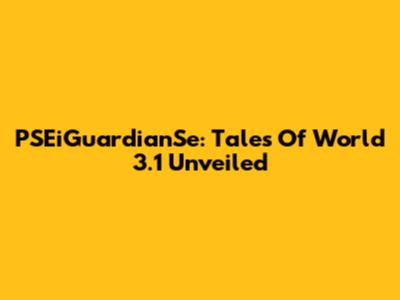 PSEiGuardianSe: Tales Of World 3.1 Unveiled
