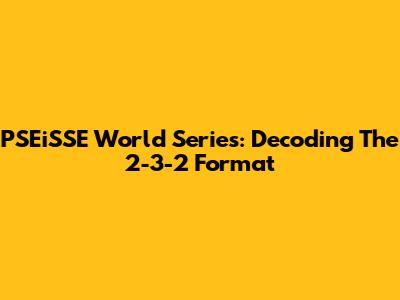 PSEiSSE World Series: Decoding The 2-3-2 Format