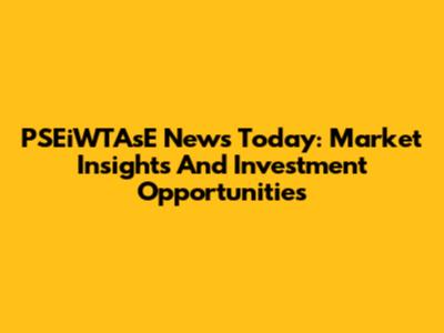 PSEiWTAsE News Today: Market Insights And Investment Opportunities