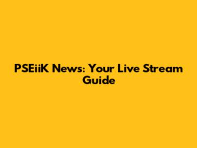 PSEiiK News: Your Live Stream Guide