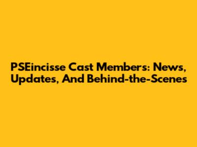 PSEincisse Cast Members: News, Updates, And Behind-the-Scenes