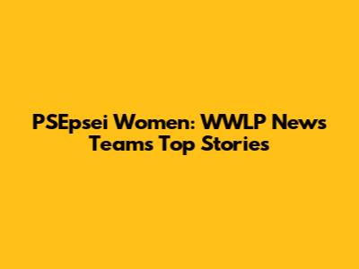 PSEpsei Women: WWLP News Team's Top Stories