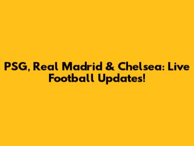 PSG, Real Madrid & Chelsea: Live Football Updates!