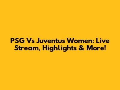 PSG Vs Juventus Women: Live Stream, Highlights & More!