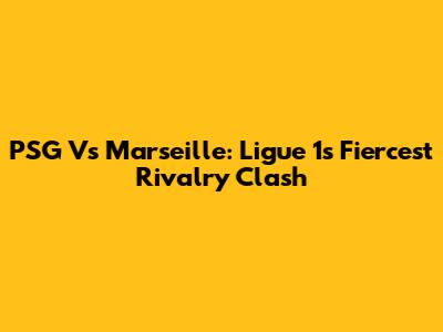 PSG Vs Marseille: Ligue 1's Fiercest Rivalry Clash