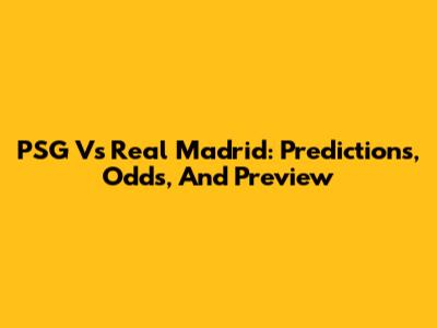 PSG Vs Real Madrid: Predictions, Odds, And Preview