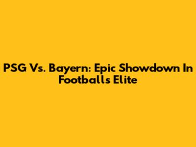 PSG Vs. Bayern: Epic Showdown In Football's Elite