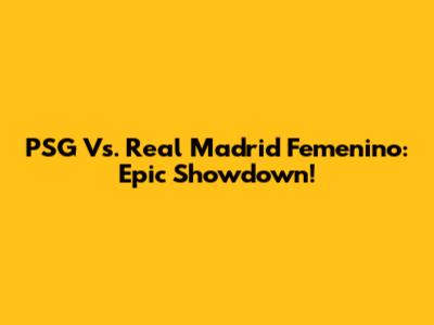 PSG Vs. Real Madrid Femenino: Epic Showdown!
