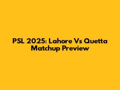 PSL 2025: Lahore Vs Quetta Matchup Preview
