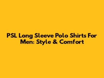 PSL Long Sleeve Polo Shirts For Men: Style & Comfort