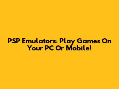 PSP Emulators: Play Games On Your PC Or Mobile!