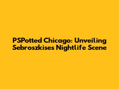 PSPotted Chicago: Unveiling Sebroszkise's Nightlife Scene