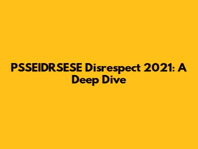 PSSEIDRSESE Disrespect 2021: A Deep Dive