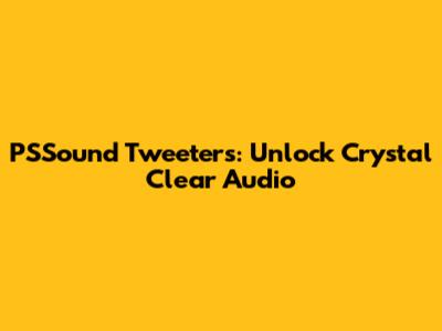 PSSound Tweeters: Unlock Crystal Clear Audio