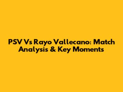 PSV Vs Rayo Vallecano: Match Analysis & Key Moments