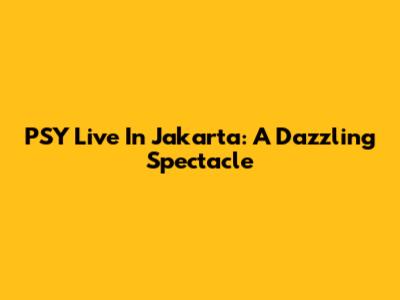 PSY Live In Jakarta: A Dazzling Spectacle