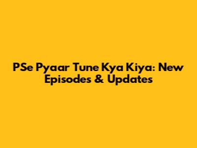 PSe Pyaar Tune Kya Kiya: New Episodes & Updates