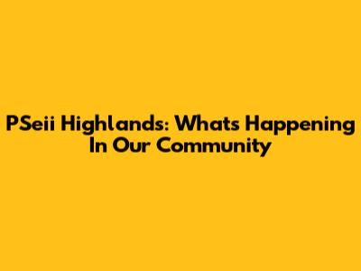 PSeii Highlands: What's Happening In Our Community