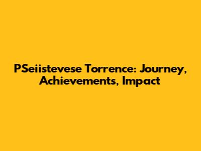 PSeiistevese Torrence: Journey, Achievements, Impact