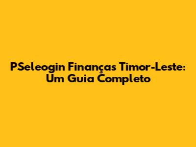 PSeleogin Finanças Timor-Leste: Um Guia Completo
