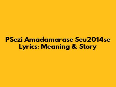 PSezi Amadamarase Seu2014se Lyrics: Meaning & Story