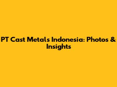 PT Cast Metals Indonesia: Photos & Insights