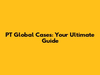 PT Global Cases: Your Ultimate Guide
