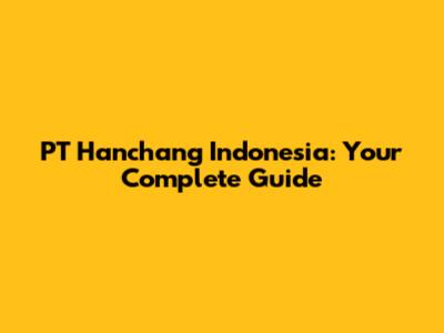 PT Hanchang Indonesia: Your Complete Guide