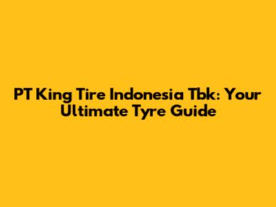PT King Tire Indonesia Tbk: Your Ultimate Tyre Guide