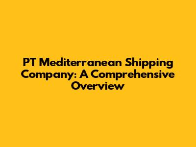 PT Mediterranean Shipping Company: A Comprehensive Overview