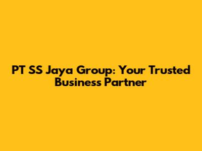PT SS Jaya Group: Your Trusted Business Partner