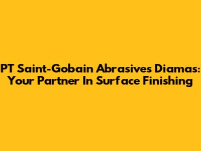 PT Saint-Gobain Abrasives Diamas: Your Partner In Surface Finishing