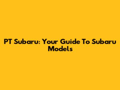 PT Subaru: Your Guide To Subaru Models