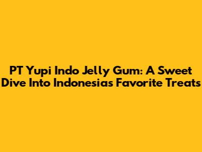 PT Yupi Indo Jelly Gum: A Sweet Dive Into Indonesia's Favorite Treats