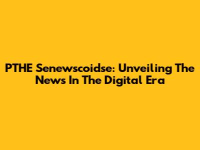 PTHE Senewscoidse: Unveiling The News In The Digital Era