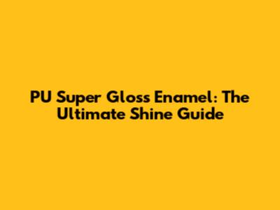 PU Super Gloss Enamel: The Ultimate Shine Guide