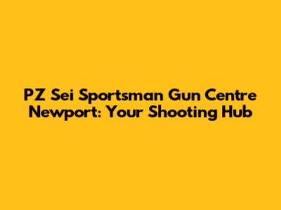 PZ "Sei" Sportsman Gun Centre Newport: Your Shooting Hub