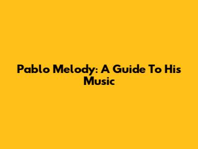 Pablo Melody: A Guide To His Music