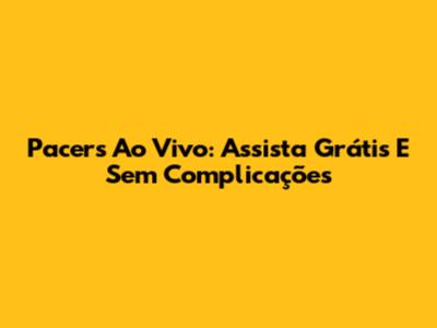 Pacers Ao Vivo: Assista Grátis E Sem Complicações