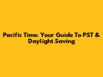 Pacific Time: Your Guide To PST & Daylight Saving