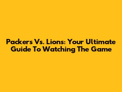 Packers Vs. Lions: Your Ultimate Guide To Watching The Game