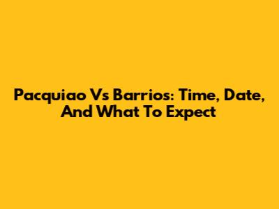 Pacquiao Vs Barrios: Time, Date, And What To Expect