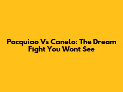 Pacquiao Vs Canelo: The Dream Fight You Won't See