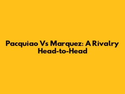 Pacquiao Vs Marquez: A Rivalry Head-to-Head