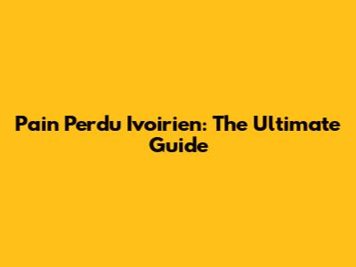 Pain Perdu Ivoirien: The Ultimate Guide