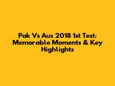 Pak Vs Aus 2018 1st Test: Memorable Moments & Key Highlights