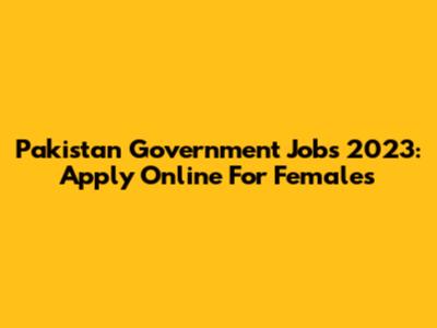 Pakistan Government Jobs 2023: Apply Online For Females