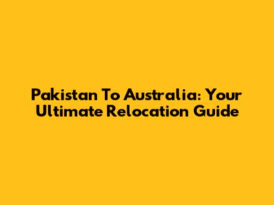 Pakistan To Australia: Your Ultimate Relocation Guide